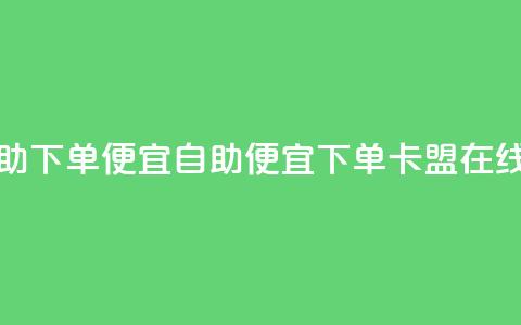 卡盟在线自助下单便宜(自助便宜下单	，卡盟在线优惠)  第1张