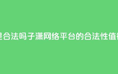 子潇网络平台是合法吗 - 子潇网络平台的合法性值得信任吗! 第1张 子潇网络平台是合法吗 - 子潇网络平台的合法性值得信任吗! 第1张