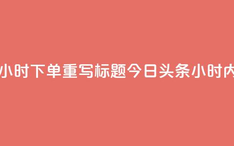 原标题:今日头条24小时下单重写标题:今日头条24小时内急速下单 第1张 原标题:今日头条24小时下单重写标题:今日头条24小时内急速下单 第1张