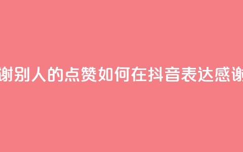 抖音怎么谢谢别人的点赞 - 如何在抖音表达感谢点赞~ 第1张 抖音怎么谢谢别人的点赞 - 如何在抖音表达感谢点赞~ 第1张