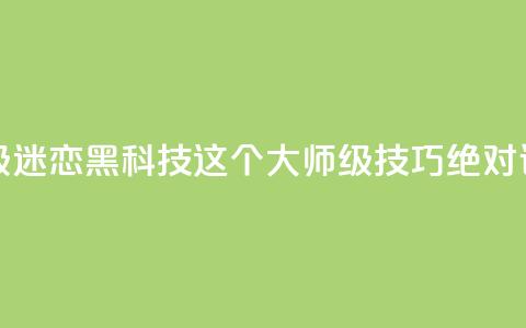 黑科技粉丝大师 - 超级迷恋黑科技？这个大师级技巧绝对让你惊叹不已！。  第1张