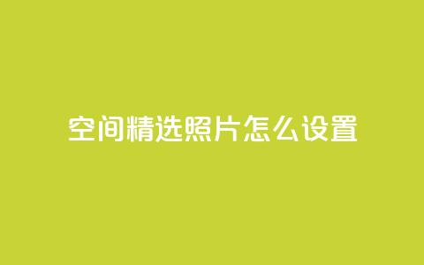 QQ空间精选照片怎么设置 - 如何优化QQ空间照片展示效果! 第1张 QQ空间精选照片怎么设置 - 如何优化QQ空间照片展示效果! 第1张