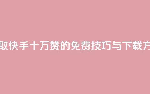 获取快手十万赞的免费技巧与下载方法  第1张