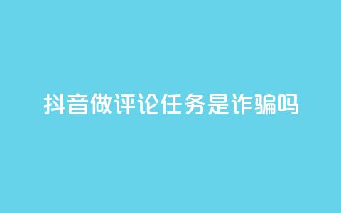 抖音做评论任务是诈骗吗 - 抖音评论任务是否真的存在骗局揭秘! 第1张 抖音做评论任务是诈骗吗 - 抖音评论任务是否真的存在骗局揭秘! 第1张