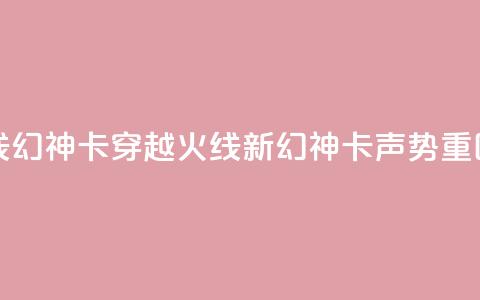 穿越火线幻神卡(穿越火线新幻神卡声势重回) 第1张 穿越火线幻神卡(穿越火线新幻神卡声势重回) 第1张
