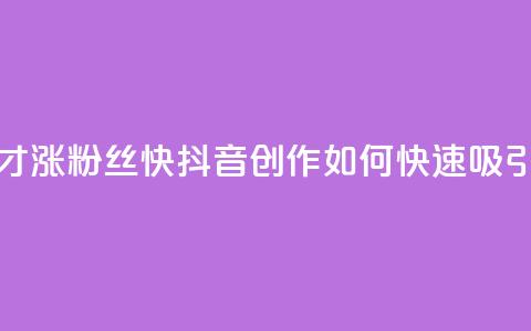 抖音作品发什么才涨粉丝快 - 抖音创作：如何快速吸引更多粉丝~  第1张