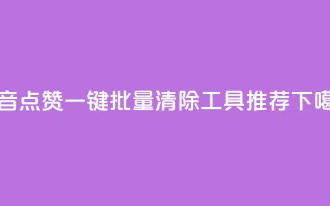 抖音点赞一键批量清除工具推荐 第1张 抖音点赞一键批量清除工具推荐 第1张