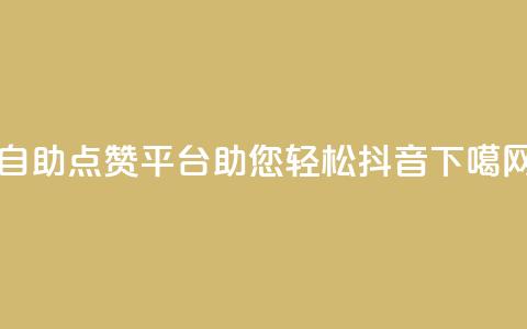 自助点赞平台助您轻松抖音 第1张 自助点赞平台助您轻松抖音 第1张