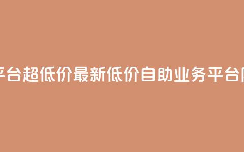 dy业务低价自助平台超低价 - 最新低价自助dy业务平台限时特惠。  第1张