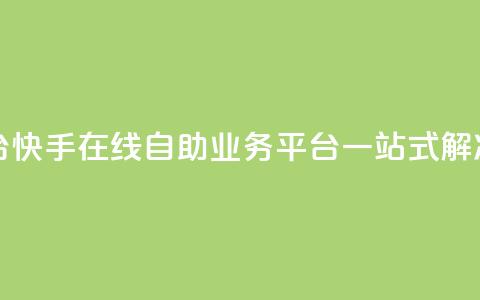 快手在线自助业务平台 - 快手在线自助业务平台：一站式解决您的业务需求~  第1张
