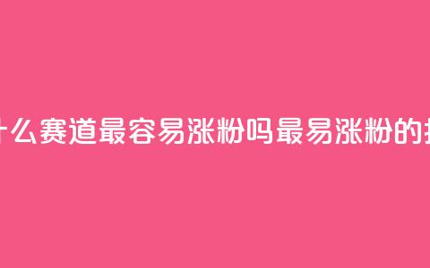 抖音做什么赛道最容易涨粉吗(最易涨粉的抖音赛道) 第1张 抖音做什么赛道最容易涨粉吗(最易涨粉的抖音赛道) 第1张