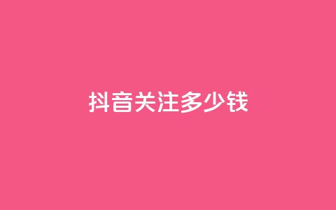 抖音500关注多少钱 - 抖音500粉丝价值揭秘多少钱能买到。  第1张