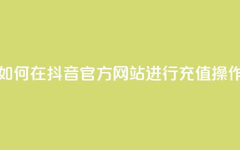 如何在抖音官方网站进行充值操作  第1张