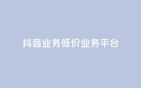 抖音业务低价业务平台 - 抖音低价业务平台，助力你的业务扩展~  第1张