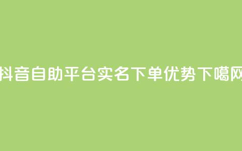 抖音自助平台实名下单优势 第1张 抖音自助平台实名下单优势 第1张