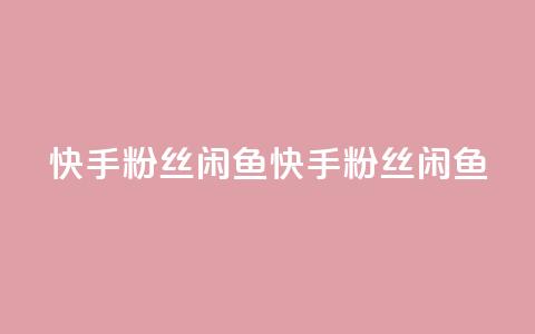 快手粉丝闲鱼(快手粉丝闲鱼 - 快手闲鱼粉丝)  第1张