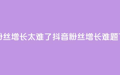 抖音粉丝增长太难了(抖音粉丝增长难题) 第1张 抖音粉丝增长太难了(抖音粉丝增长难题) 第1张