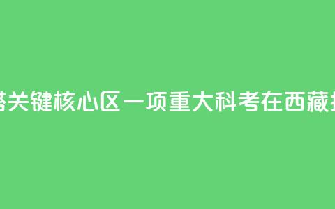 亚洲水塔关键核心区一项重大科考在西藏拉萨启动  第1张