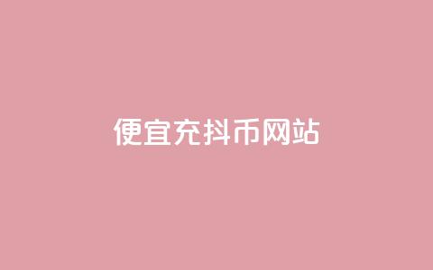 便宜充抖币网站 - 经济实惠的抖币充值平台推荐!  第1张