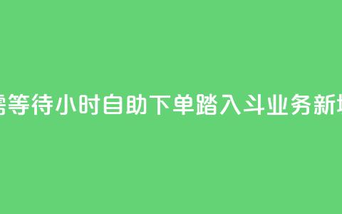 无需等待！24小时自助下单，踏入斗业务新境界  第1张
