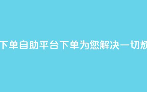 qq自助平台下单 - qq自助平台下单	，为您解决一切烦恼~  第1张