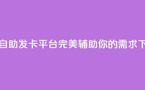 24小时自助发卡平台:完美辅助你的需求 第1张 24小时自助发卡平台:完美辅助你的需求 第1张