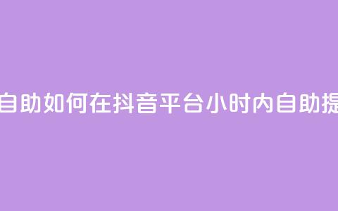 抖音平台24小时自助 - 如何在抖音平台24小时内自助提升排名？!  第1张