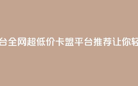 全网最低价卡盟平台 - 全网超低价卡盟平台推荐	，让你轻松省钱选购！  第1张