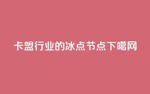 卡盟行业的冰点节点 第1张 卡盟行业的冰点节点 第1张
