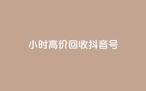 24小时高价回收抖音号 - 高价回收抖音号	，24小时内即可完成~  第1张