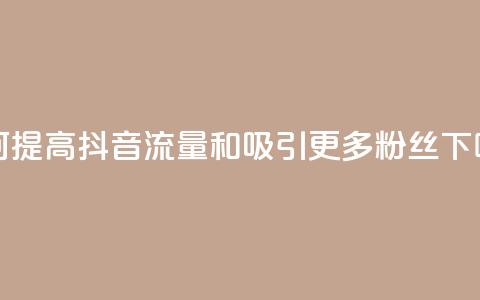 如何提高抖音流量和吸引更多粉丝 第1张 如何提高抖音流量和吸引更多粉丝 第1张