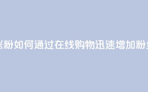 在线下单涨粉 - 如何通过在线购物迅速增加粉丝量! 第1张 在线下单涨粉 - 如何通过在线购物迅速增加粉丝量! 第1张