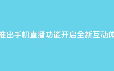 B站推出手机直播功能，开启全新互动体验  第1张