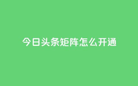 今日头条矩阵怎么开通,qq免费vip会员 - qq点赞下单 抖音怎样才能吸粉  第1张