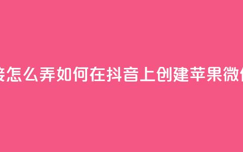 抖音苹果微信充值链接怎么弄 - 如何在抖音上创建苹果微信充值链接指南。  第1张