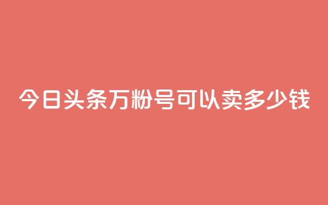 今日头条万粉号可以卖多少钱 - 今日头条万粉号的市场价值，卖出时可以达到多少价格？!  第1张