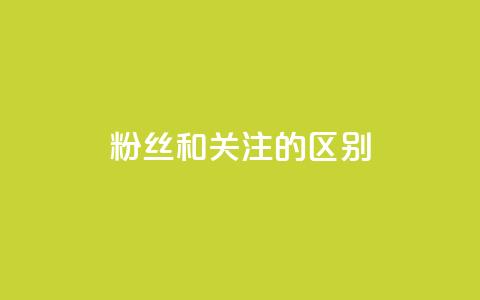 粉丝和关注的区别 - 粉丝与关注者的差异探讨与解读。  第1张