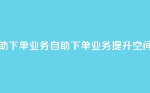 空间自助下单业务(自助下单业务提升空间)  第1张