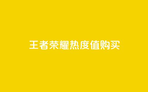 王者荣耀热度值购买 - 如何根据王者荣耀热度值选择购买，提升游戏竞争能力~  第1张