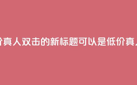 KS低价真人双击(KS低价真人双击的新标题可以是KS低价真人双击促销)  第1张