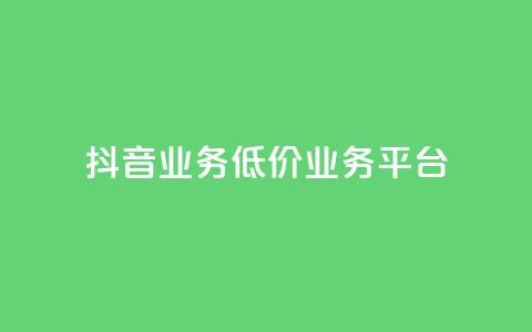 抖音业务低价业务平台 - 抖音业务低价合作平台：获取最优惠抖音业务，质优价廉~  第1张