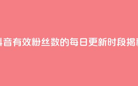 抖音有效粉丝数的每日更新时段揭秘  第1张