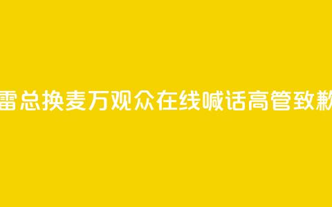 “雷总换麦”！10万+观众在线喊话，高管致歉  第1张