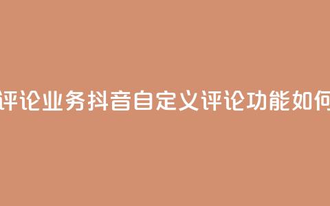 抖音自定义评论业务 - 抖音自定义评论功能如何优化?~ 第1张 抖音自定义评论业务 - 抖音自定义评论功能如何优化?~ 第1张