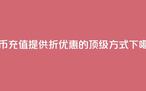 抖币充值提供5-6折优惠的顶级方式  第1张