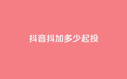 抖音抖加多少起投 - 抖音抖加投资起步金额解析! 第1张 抖音抖加多少起投 - 抖音抖加投资起步金额解析! 第1张