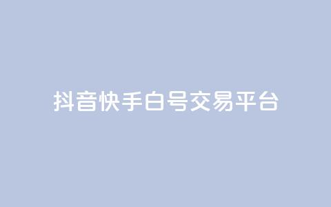 抖音快手白号交易平台 - 抖音快手白号交易市场新趋势分析与发展前景~  第1张