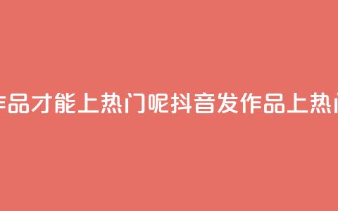 抖音怎么发作品才能上热门呢(抖音发作品上热门，小技巧分享！)  第1张