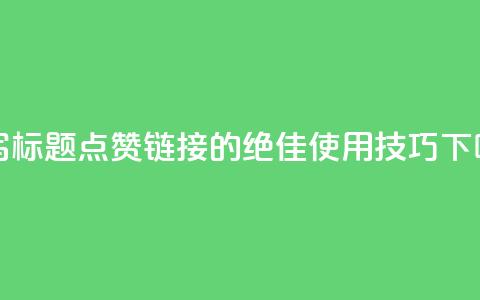 重写标题: 点赞链接的绝佳使用技巧 第1张 重写标题: 点赞链接的绝佳使用技巧 第1张