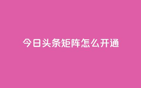 今日头条矩阵怎么开通 - 如何开通今日头条矩阵功能详解~  第1张